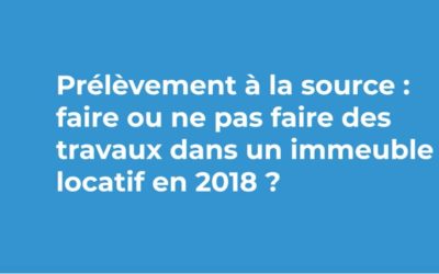 Prélèvement à la source : faire ou ne pas faire des travaux dans un immeuble locatif en 2018 ? Nos réponses en vidéo