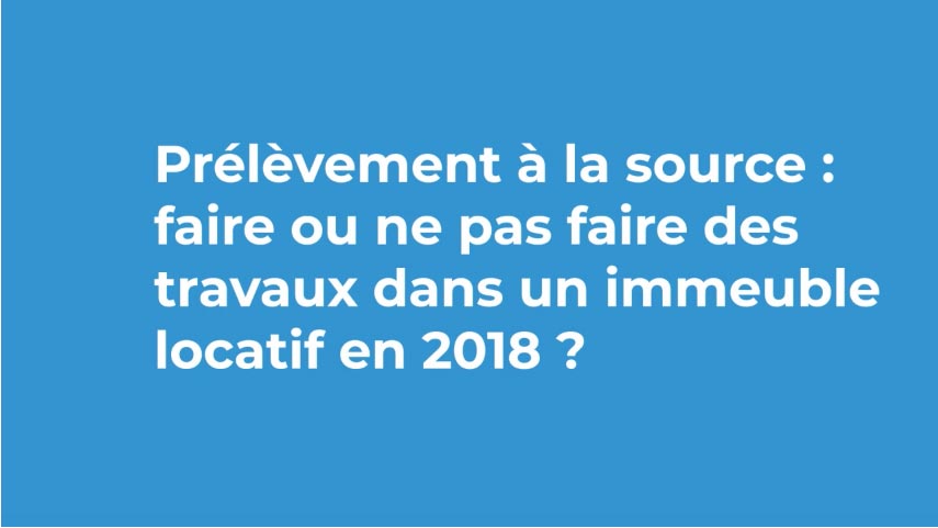 Prélèvement à la source : faire ou ne pas faire des travaux dans un immeuble locatif en 2018 ? Nos réponses en vidéo